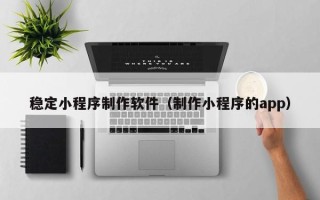 明港稳定小程序制作软件（制作小程序的app）