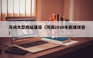 明港河间大型网站建设（河间2020年新建项目）