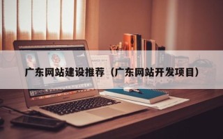 明港广东网站建设推荐（广东网站开发项目）