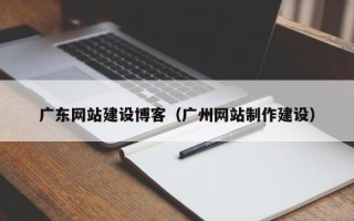 明港广东网站建设博客（广州网站制作建设）