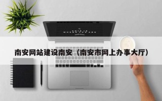 明港南安网站建设南安（南安市网上办事大厅）