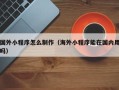 明港国外小程序怎么制作（海外小程序能在国内用吗）