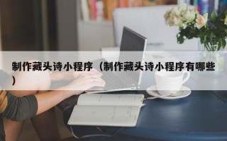 明港制作藏头诗小程序（制作藏头诗小程序有哪些）