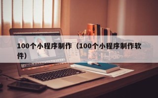 明港100个小程序制作（100个小程序制作软件）
